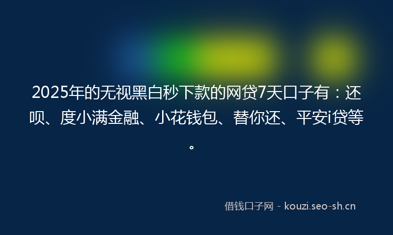2025年的无视黑白秒下款的网贷7天口子有：还呗、度小满金融、小花钱包、替你还、平安i贷等。
