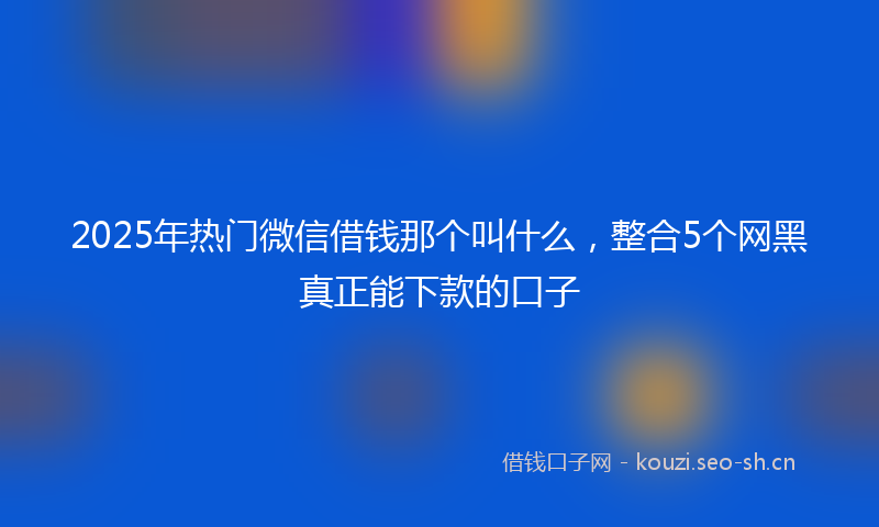2025年热门微信借钱那个叫什么，整合5个网黑真正能下款的口子