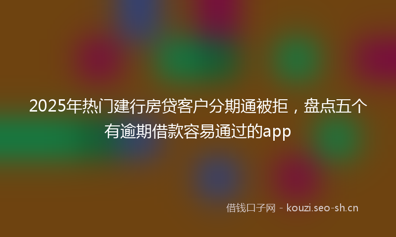 2025年热门建行房贷客户分期通被拒，盘点五个有逾期借款容易通过的app