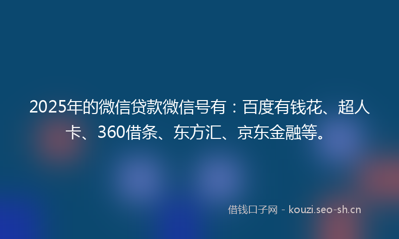 2025年的微信贷款微信号有：百度有钱花、超人卡、360借条、东方汇、京东金融等。
