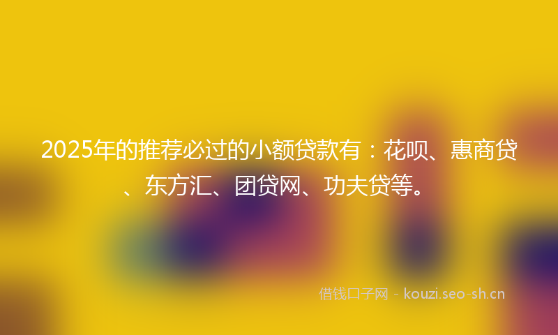 2025年的推荐必过的小额贷款有：花呗、惠商贷、东方汇、团贷网、功夫贷等。