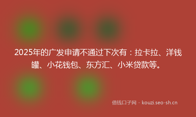 2025年的广发申请不通过下次有：拉卡拉、洋钱罐、小花钱包、东方汇、小米贷款等。