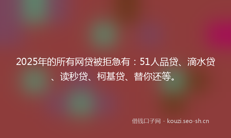2025年的所有网贷被拒急有:51人品贷、滴水贷、读秒贷、柯基贷、替你还等。