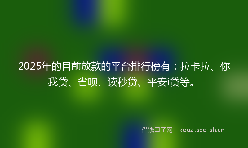2025年的目前放款的平台排行榜有：拉卡拉、你我贷、省呗、读秒贷、平安i贷等。
