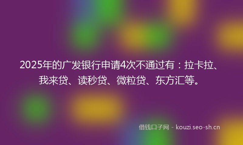 2025年的广发银行申请4次不通过有：拉卡拉、我来贷、读秒贷、微粒贷、东方汇等。
