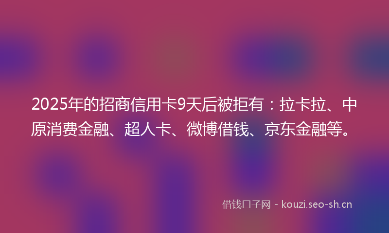 2025年的招商信用卡9天后被拒有：拉卡拉、中原消费金融、超人卡、微博借钱、京东金融等。