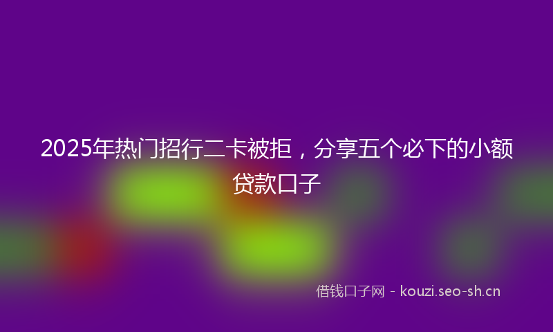 2025年热门招行二卡被拒,分享五个必下的小额贷款口子