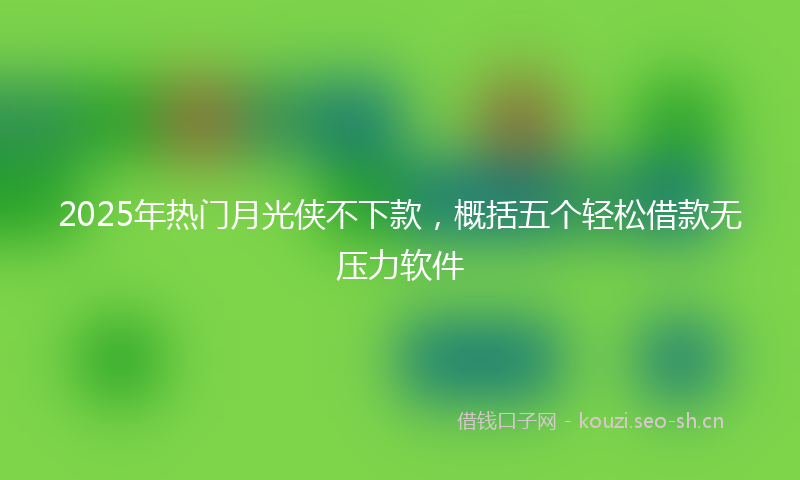 2025年热门月光侠不下款，概括五个轻松借款无压力软件