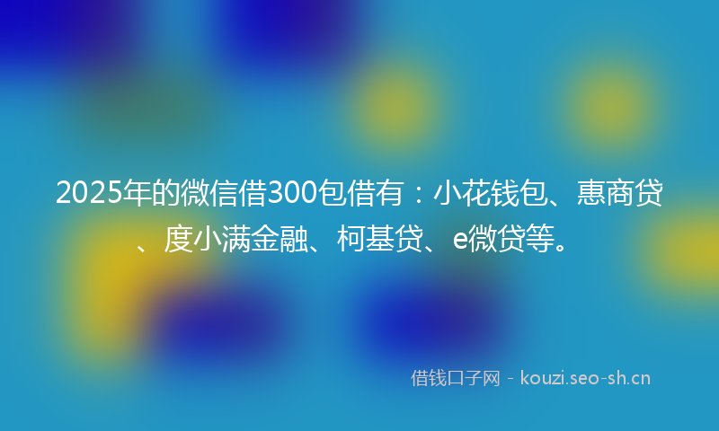 2025年的微信借300包借有：小花钱包、惠商贷、度小满金融、柯基贷、e微贷等。