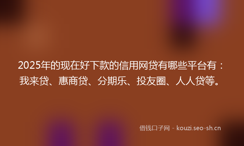 2025年的现在好下款的信用网贷有哪些平台有：我来贷、惠商贷、分期乐、投友圈、人人贷等。