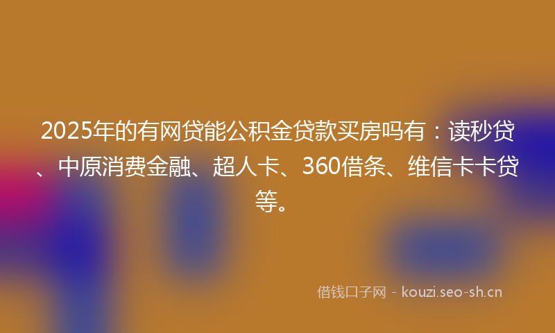 2025年的有网贷能公积金贷款买房吗有:读秒贷、中原消费金融、超人卡、360借条、维信卡卡贷等。