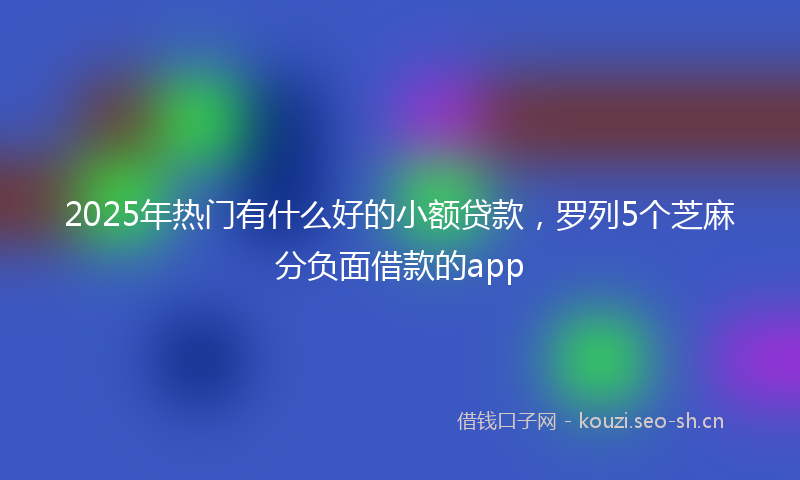 2025年热门有什么好的小额贷款，罗列5个芝麻分负面借款的app