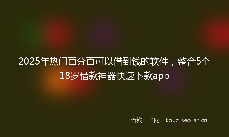 2025年热门百分百可以借到钱的软件，整合5个18岁借款神器快速下款app