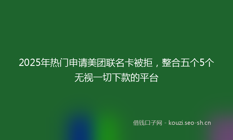 2025年热门申请美团联名卡被拒，整合五个5个无视一切下款的平台