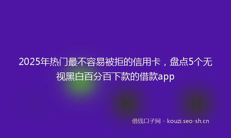 2025年热门最不容易被拒的信用卡，盘点5个无视黑白百分百下款的借款app