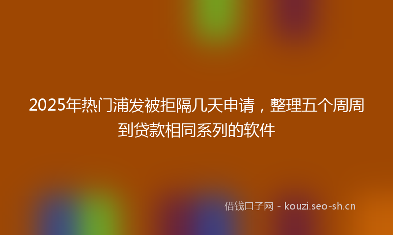 2025年热门浦发被拒隔几天申请，整理五个周周到贷款相同系列的软件