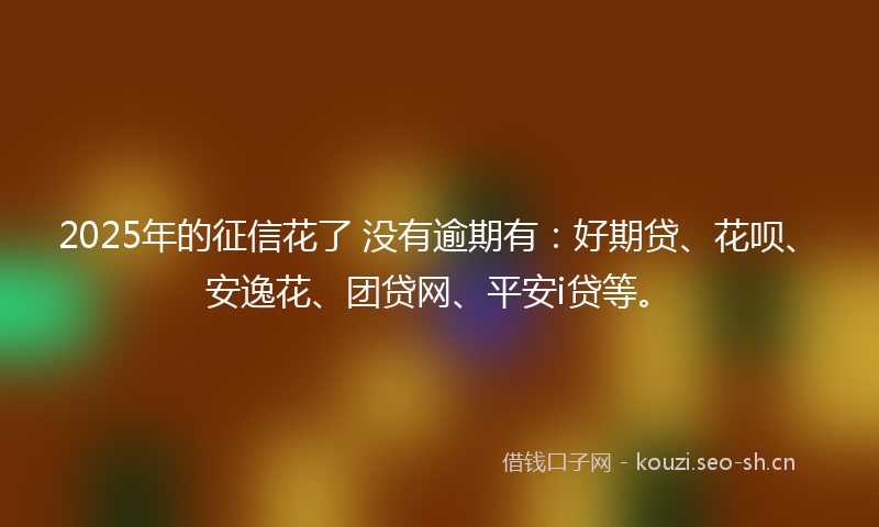 2025年的征信花了 没有逾期有：好期贷、花呗、安逸花、团贷网、平安i贷等。