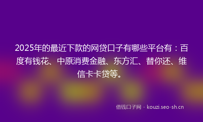 2025年的最近下款的网贷口子有哪些平台有：百度有钱花、中原消费金融、东方汇、替你还、维信卡卡贷等。