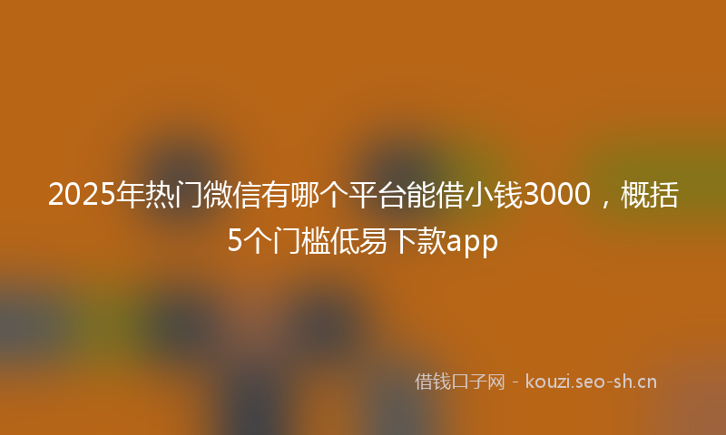 2025年热门微信有哪个平台能借小钱3000，概括5个门槛低易下款app