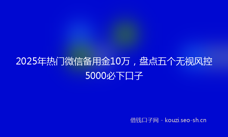 2025年热门微信备用金10万，盘点五个无视风控5000必下口子