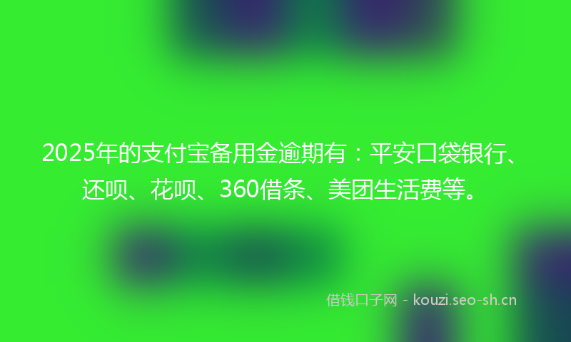 2025年的支付宝备用金逾期有：平安口袋银行、还呗、花呗、360借条、美团生活费等。