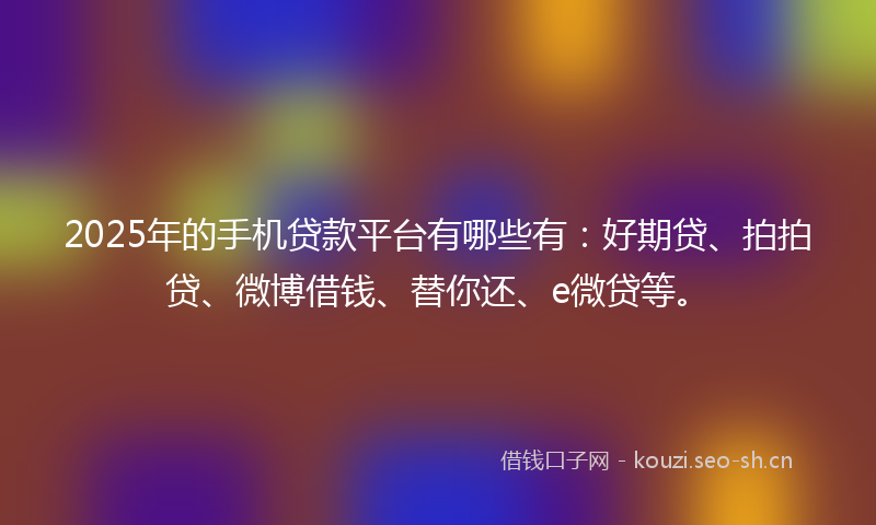 2025年的手机贷款平台有哪些有：好期贷、拍拍贷、微博借钱、替你还、e微贷等。