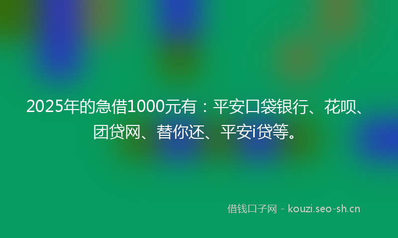 2025年的急借1000元有：平安口袋银行、花呗、团贷网、替你还、平安i贷等。