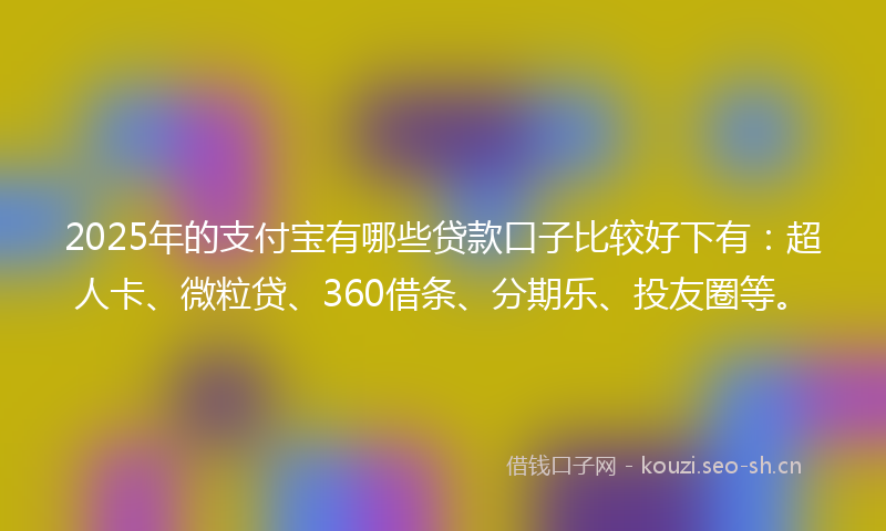 2025年的支付宝有哪些贷款口子比较好下有：超人卡、微粒贷、360借条、分期乐、投友圈等。