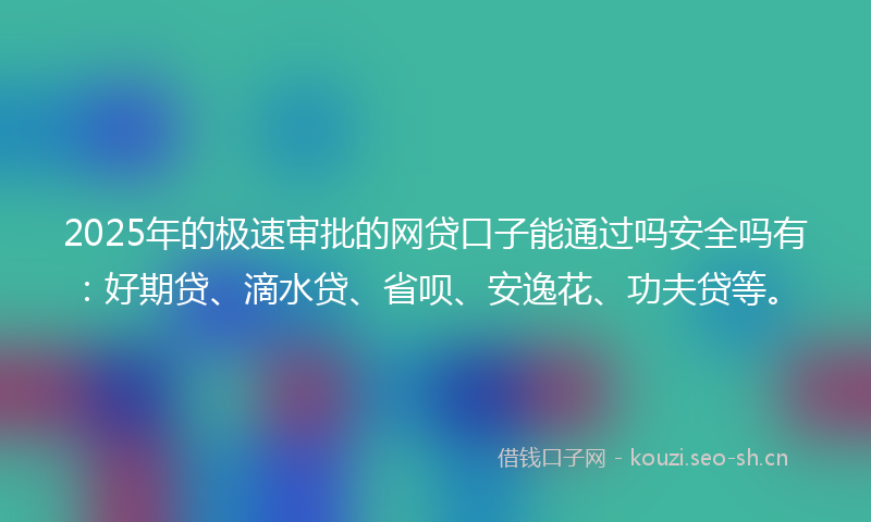 2025年的极速审批的网贷口子能通过吗安全吗有：好期贷、滴水贷、省呗、安逸花、功夫贷等。