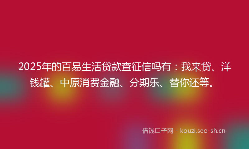 2025年的百易生活贷款查征信吗有：我来贷、洋钱罐、中原消费金融、分期乐、替你还等。