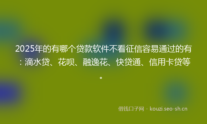 2025年的有哪个贷款软件不看征信容易通过的有：滴水贷、花呗、融逸花、快贷通、信用卡贷等。