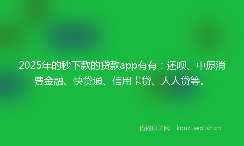 2025年的秒下款的贷款app有有：还呗、中原消费金融、快贷通、信用卡贷、人人贷等。