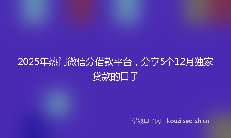 2025年热门微信分借款平台，分享5个12月独家贷款的口子