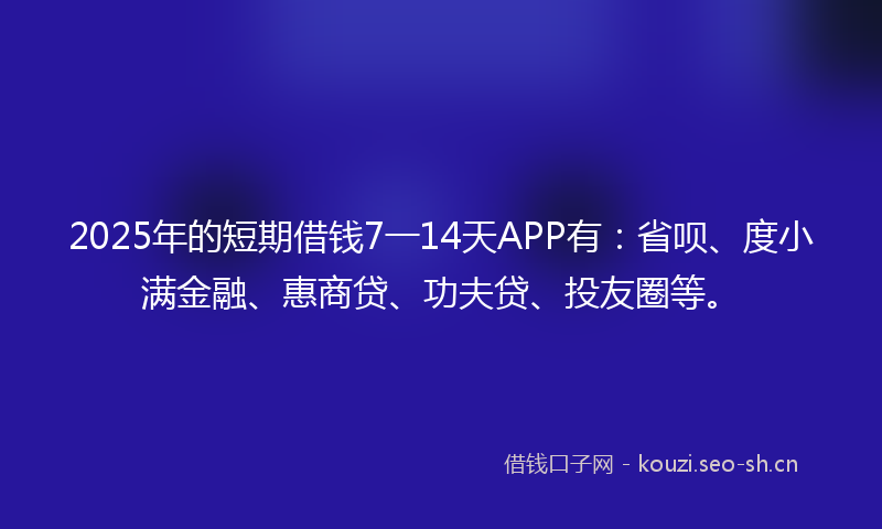 2025年的短期借钱7一14天APP有：省呗、度小满金融、惠商贷、功夫贷、投友圈等。