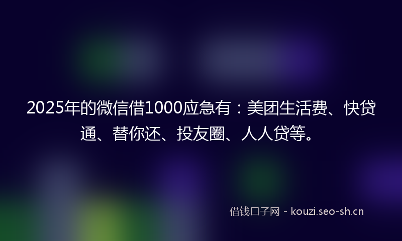 2025年的微信借1000应急有:美团生活费、快贷通、替你还、投友圈、人人贷等。