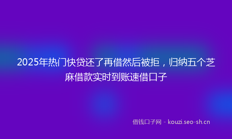 2025年热门快贷还了再借然后被拒，归纳五个芝麻借款实时到账速借口子
