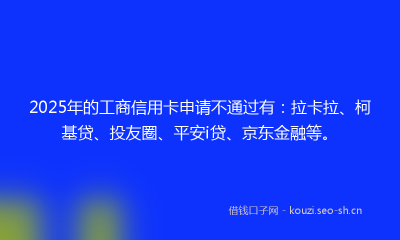 2025年的工商信用卡申请不通过有：拉卡拉、柯基贷、投友圈、平安i贷、京东金融等。