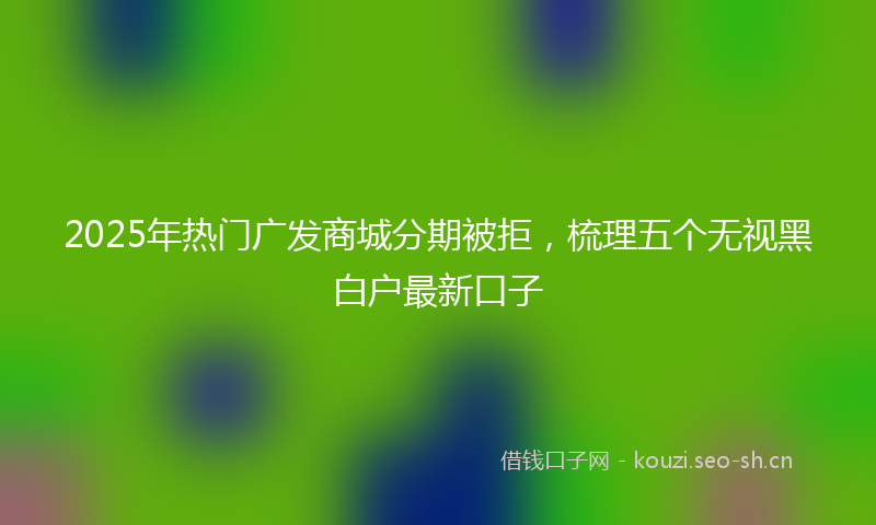 2025年热门广发商城分期被拒，梳理五个无视黑白户最新口子
