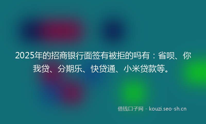 2025年的招商银行面签有被拒的吗有：省呗、你我贷、分期乐、快贷通、小米贷款等。