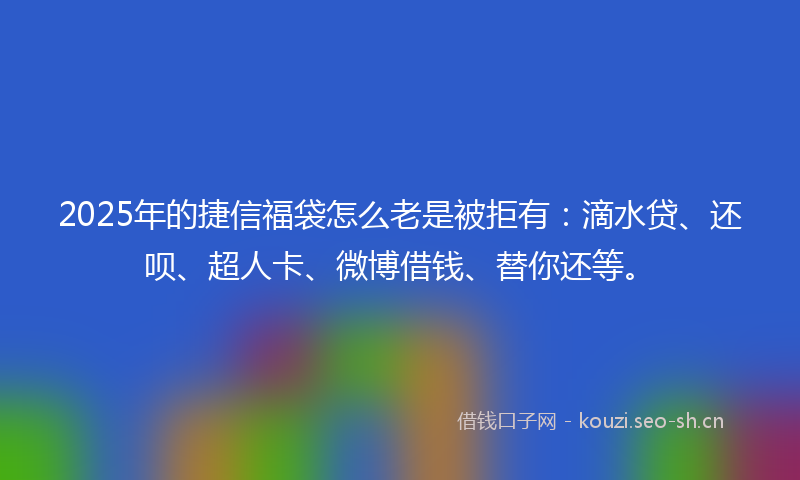 2025年的捷信福袋怎么老是被拒有：滴水贷、还呗、超人卡、微博借钱、替你还等。