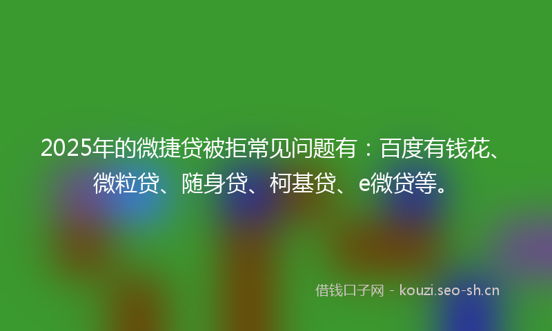 2025年的微捷贷被拒常见问题有:百度有钱花、微粒贷、随身贷、柯基贷、e微贷等。