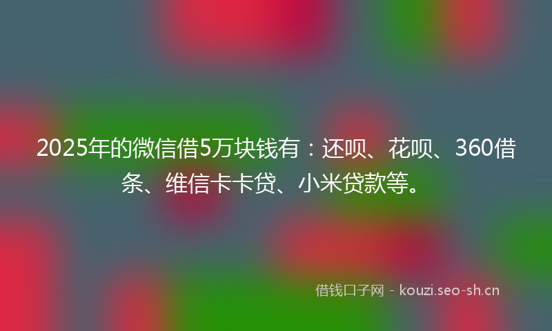 2025年的微信借5万块钱有：还呗、花呗、360借条、维信卡卡贷、小米贷款等。