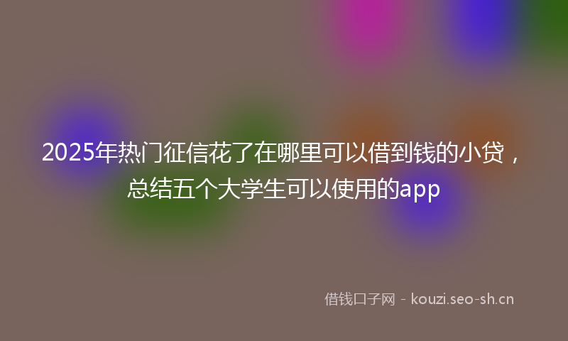 2025年热门征信花了在哪里可以借到钱的小贷，总结五个大学生可以使用的app