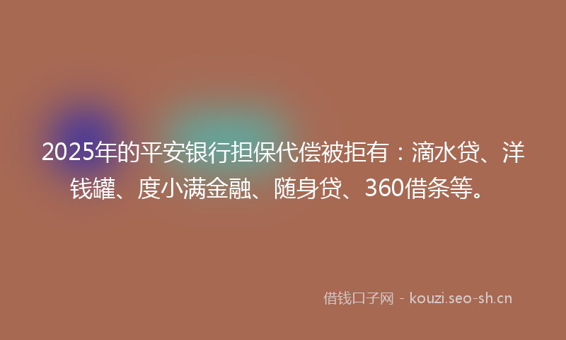 2025年的平安银行担保代偿被拒有：滴水贷、洋钱罐、度小满金融、随身贷、360借条等。