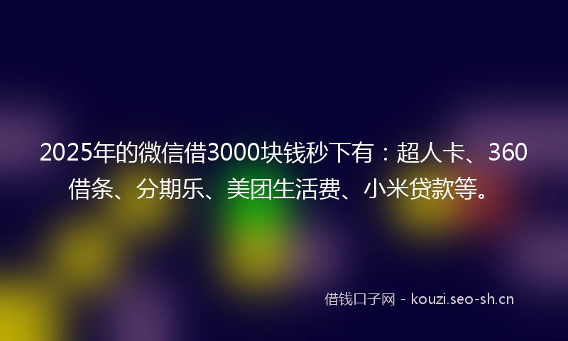 2025年的微信借3000块钱秒下有：超人卡、360借条、分期乐、美团生活费、小米贷款等。