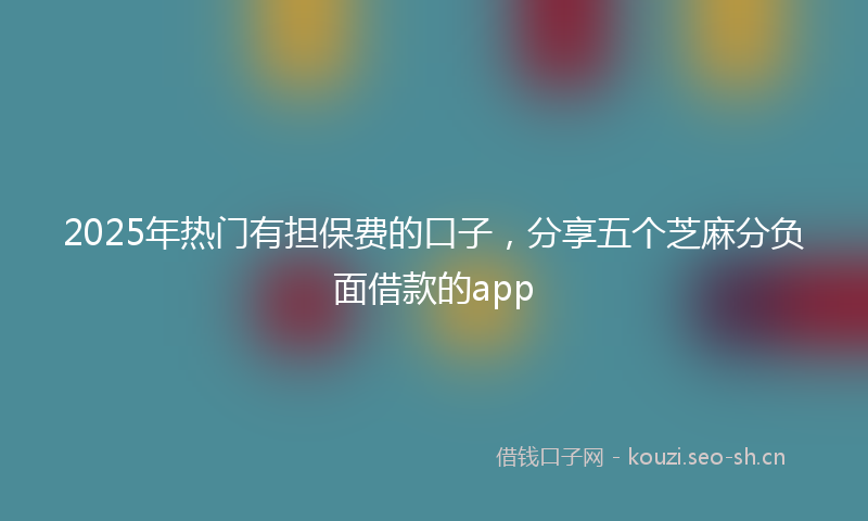 2025年热门有担保费的口子，分享五个芝麻分负面借款的app