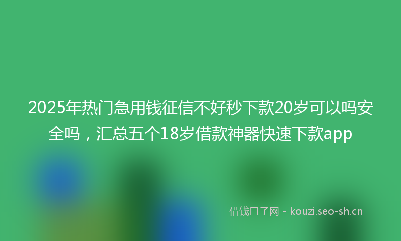 2025年热门急用钱征信不好秒下款20岁可以吗安全吗，汇总五个18岁借款神器快速下款app