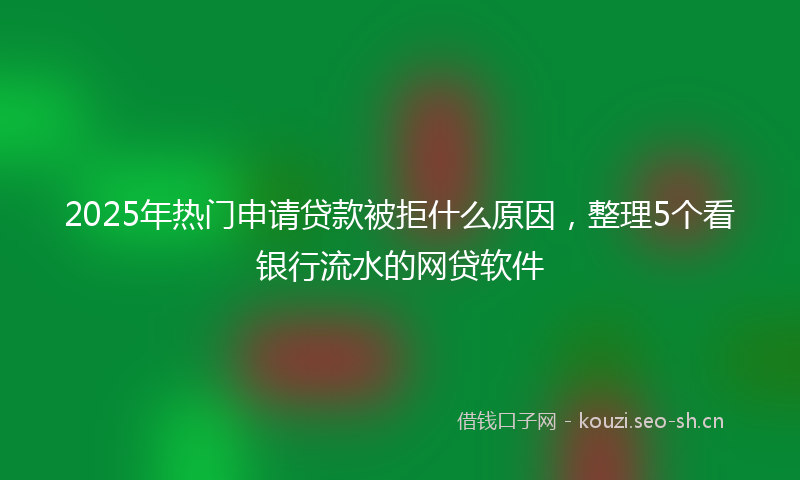 2025年热门申请贷款被拒什么原因，整理5个看银行流水的网贷软件