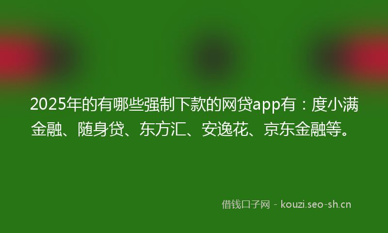 2025年的有哪些强制下款的网贷app有：度小满金融、随身贷、东方汇、安逸花、京东金融等。