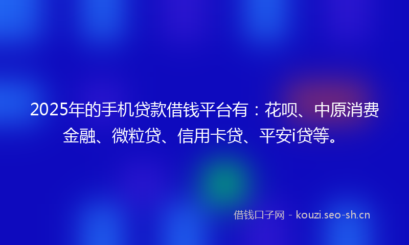 2025年的手机贷款借钱平台有：花呗、中原消费金融、微粒贷、信用卡贷、平安i贷等。